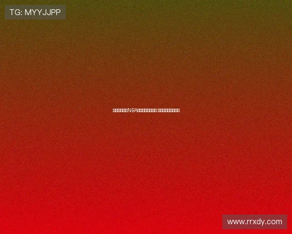 环球体育直播NBA赛事全程高清覆盖 打造沉浸式观赛体验